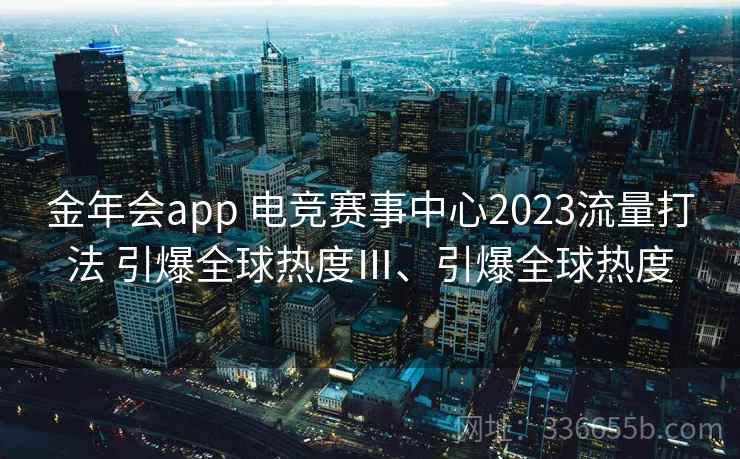 金年会app 电竞赛事中心2023流量打法 引爆全球热度Ⅲ、引爆全球热度 金年会app 电竞赛事中心2023流量打法 引爆全球热度Ⅲ、引爆全球热度