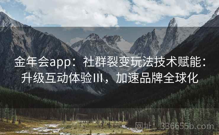 金年会app:社群裂变玩法技术赋能:升级互动体验Ⅲ,加速品牌全球化 金年会app:社群裂变玩法技术赋能:升级互动体验Ⅲ,加速品牌全球化