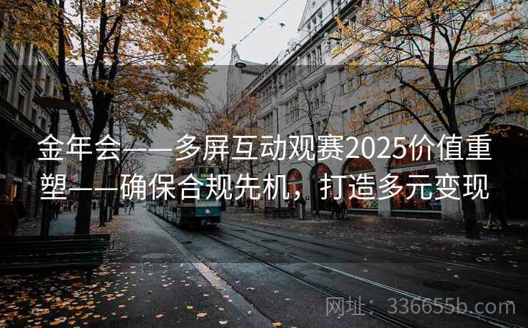 金年会——多屏互动观赛2025价值重塑——确保合规先机,打造多元变现 金年会——多屏互动观赛2025价值重塑——确保合规先机,打造多元变现