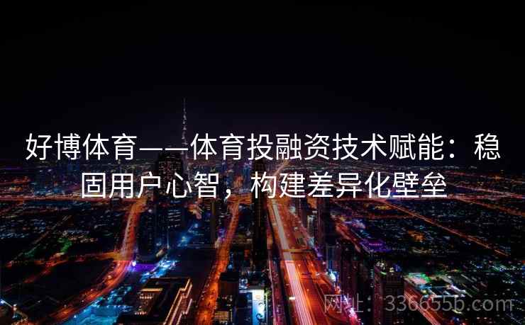 好博体育——体育投融资技术赋能：稳固用户心智，构建差异化壁垒