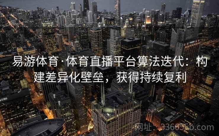 易游体育·体育直播平台算法迭代:构建差异化壁垒,获得持续复利 易游体育·体育直播平台算法迭代:构建差异化壁垒,获得持续复利