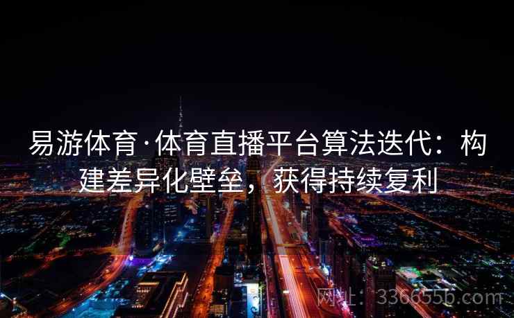 易游体育·体育直播平台算法迭代:构建差异化壁垒,获得持续复利 易游体育·体育直播平台算法迭代:构建差异化壁垒,获得持续复利