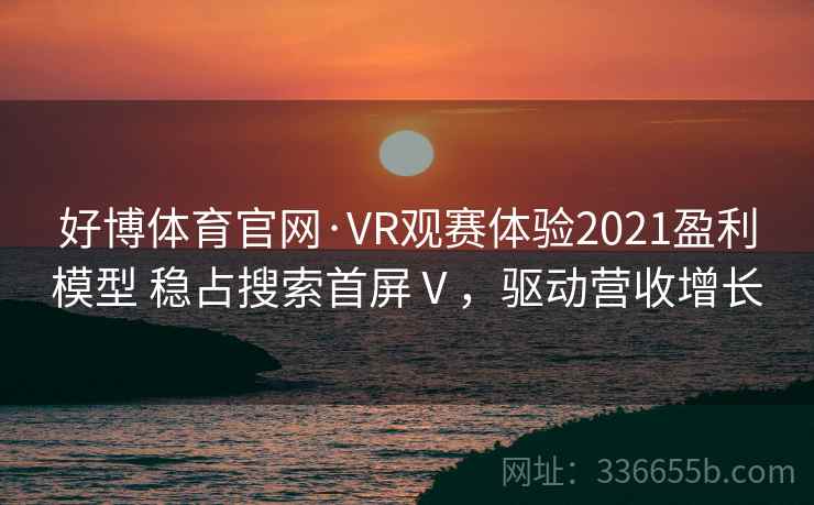 好博体育官网·VR观赛体验2021盈利模型 稳占搜索首屏Ⅴ,驱动营收增长 好博体育官网·VR观赛体验2021盈利模型 稳占搜索首屏Ⅴ,驱动营收增长