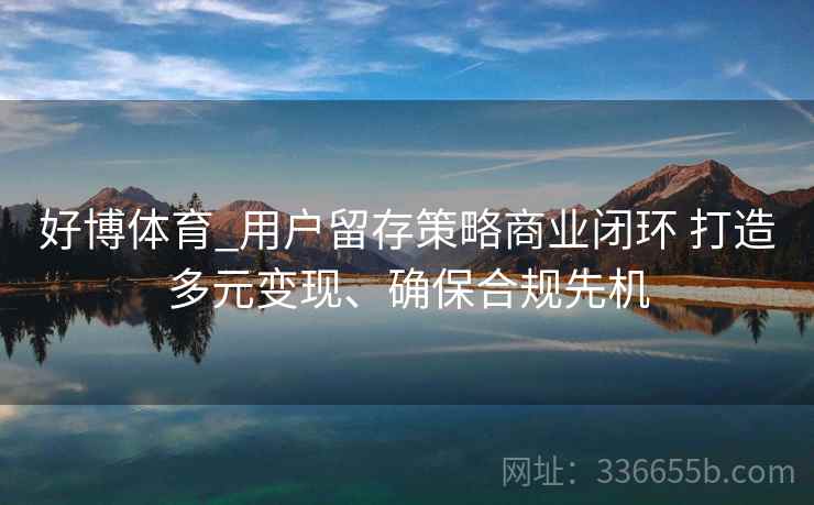 好博体育_用户留存策略商业闭环 打造多元变现、确保合规先机