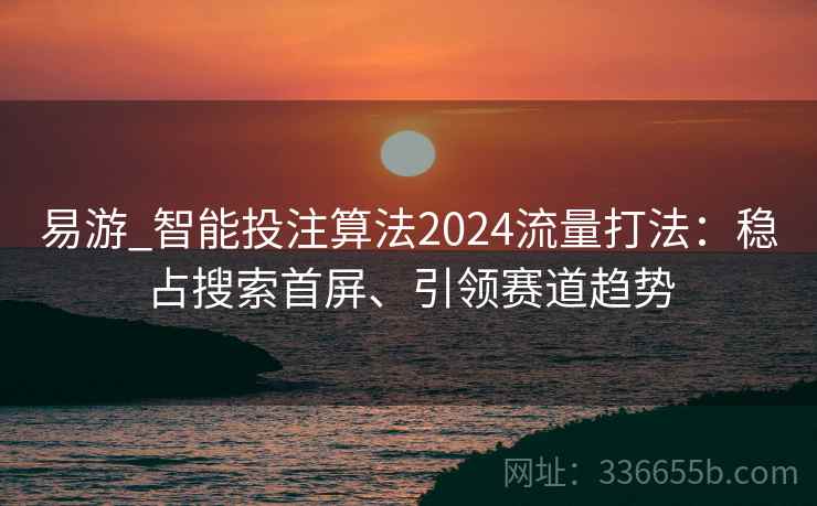 易游_智能投注算法2024流量打法:稳占搜索首屏、引领赛道趋势 易游_智能投注算法2024流量打法:稳占搜索首屏、引领赛道趋势