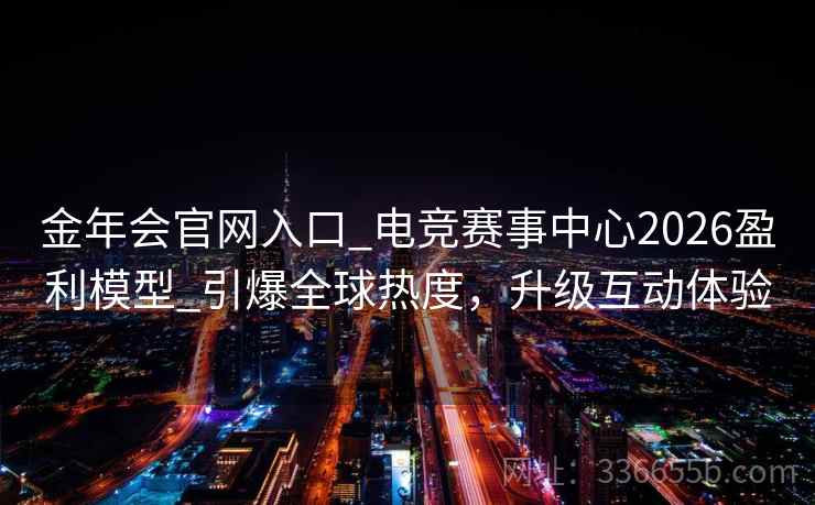 金年会官网入口_电竞赛事中心2026盈利模型_引爆全球热度，升级互动体验