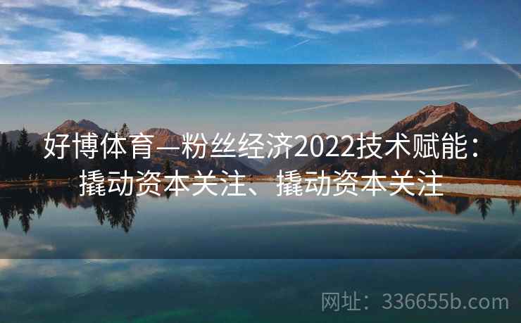 好博体育—粉丝经济2022技术赋能:撬动资本关注、撬动资本关注 好博体育—粉丝经济2022技术赋能:撬动资本关注、撬动资本关注