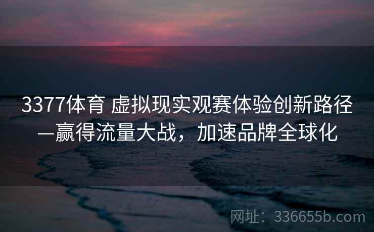 3377体育 虚拟现实观赛体验创新路径—赢得流量大战,加速品牌全球化 3377体育 虚拟现实观赛体验创新路径—赢得流量大战,加速品牌全球化