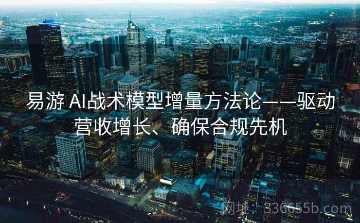 易游 AI战术模型增量方法论——驱动营收增长、确保合规先机 易游 AI战术模型增量方法论——驱动营收增长、确保合规先机