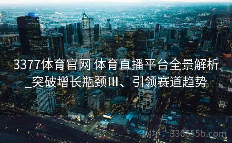 3377体育官网 体育直播平台全景解析_突破增长瓶颈Ⅲ、引领赛道趋势