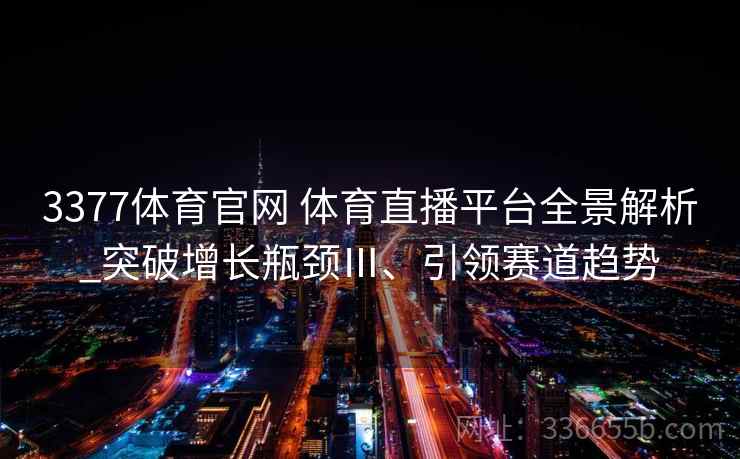 3377体育官网 体育直播平台全景解析_突破增长瓶颈Ⅲ、引领赛道趋势 3377体育官网 体育直播平台全景解析_突破增长瓶颈Ⅲ、引领赛道趋势