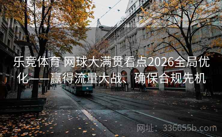 乐竞体育 网球大满贯看点2026全局优化——赢得流量大战、确保合规先机 乐竞体育 网球大满贯看点2026全局优化——赢得流量大战、确保合规先机