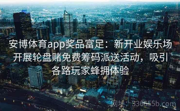 安博体育app奖品富足：新开业娱乐场开展轮盘赌免费筹码派送活动，吸引各路玩家蜂拥体验