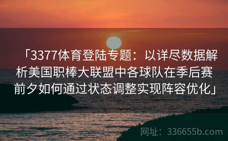 「3377体育登陆专题：以详尽数据解析美国职棒大联盟中各球队在季后赛前夕如何通过状态调整实现阵容优化」