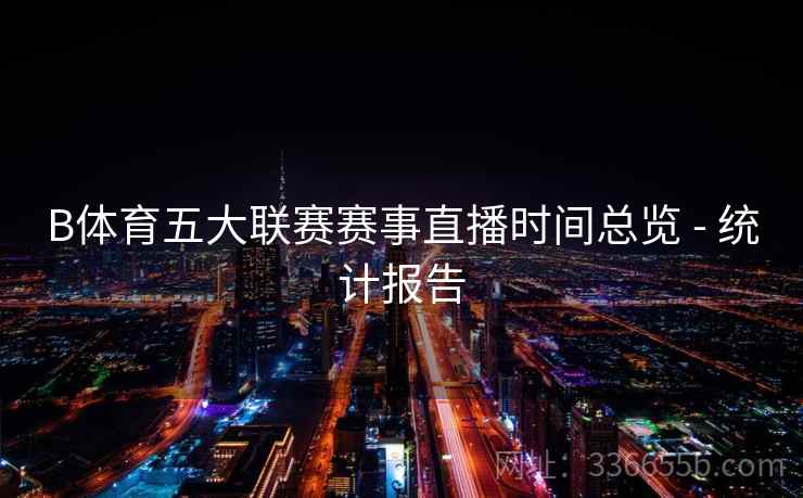 B体育五大联赛赛事直播时间总览 - 统计报告 B体育五大联赛赛事直播时间总览 - 统计报告
