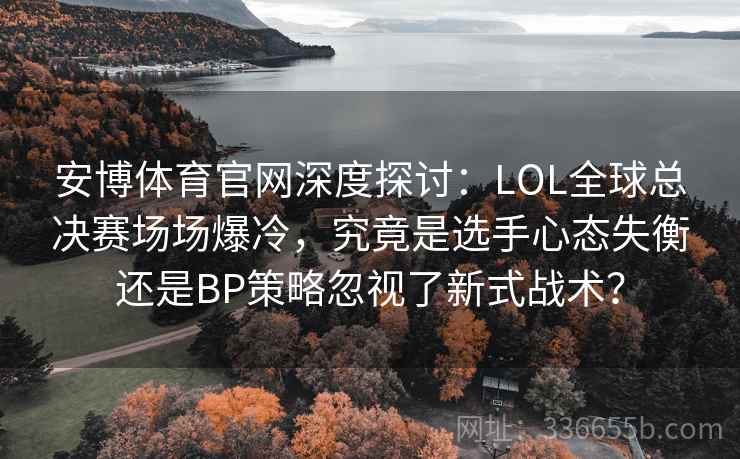 安博体育官网深度探讨:LOL全球总决赛场场爆冷,究竟是选手心态失衡还是BP策略忽视了新式战术? 安博体育官网深度探讨:LOL全球总决赛场场爆冷,究竟是选手心态失衡还是BP策略忽视了新式战术?