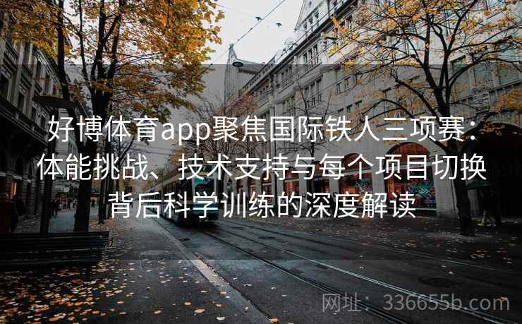 好博体育app聚焦国际铁人三项赛:体能挑战、技术支持与每个项目切换背后科学训练的深度解读 好博体育app聚焦国际铁人三项赛:体能挑战、技术支持与每个项目切换背后科学训练的深度解读