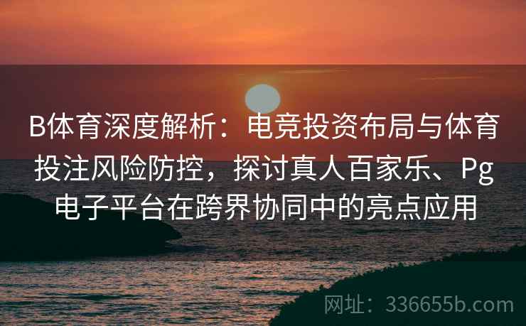 B体育深度解析：电竞投资布局与体育投注风险防控，探讨真人百家乐、Pg电子平台在跨界协同中的亮点应用