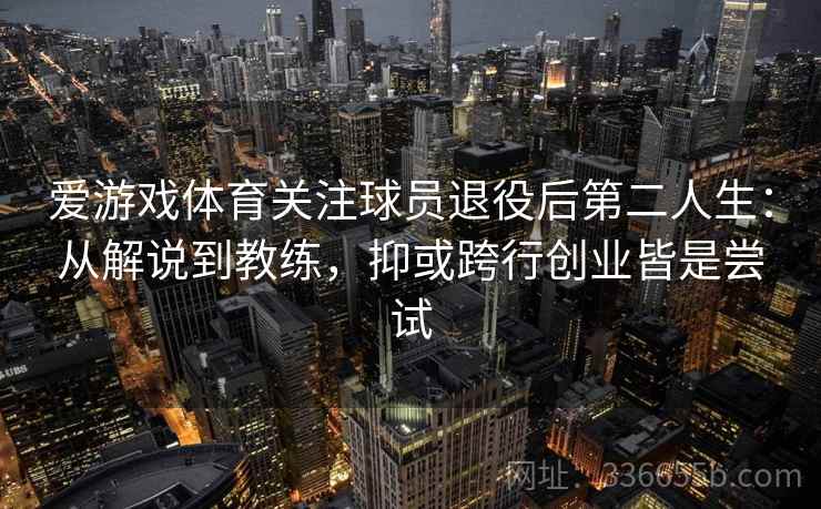 爱游戏体育关注球员退役后第二人生:从解说到教练,抑或跨行创业皆是尝试 爱游戏体育关注球员退役后第二人生:从解说到教练,抑或跨行创业皆是尝试