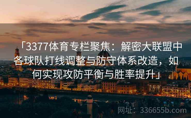 「3377体育专栏聚焦：解密大联盟中各球队打线调整与防守体系改造，如何实现攻防平衡与胜率提升」