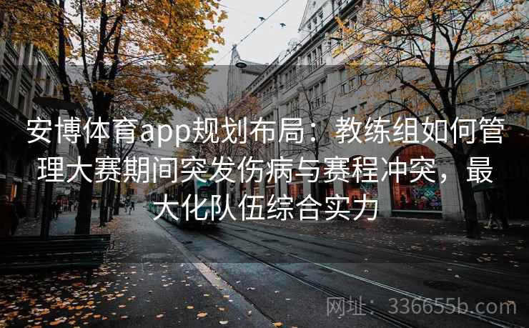 安博体育app规划布局:教练组如何管理大赛期间突发伤病与赛程冲突,最大化队伍综合实力 安博体育app规划布局:教练组如何管理大赛期间突发伤病与赛程冲突,最大化队伍综合实力