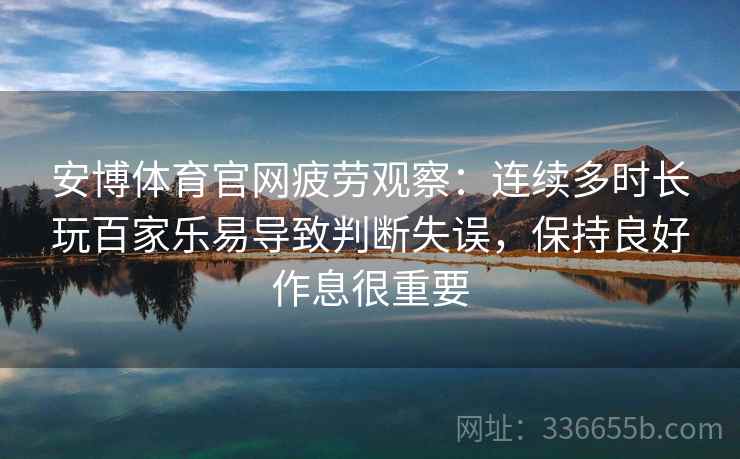 安博体育官网疲劳观察:连续多时长玩百家乐易导致判断失误,保持良好作息很重要 安博体育官网疲劳观察:连续多时长玩百家乐易导致判断失误,保持良好作息很重要