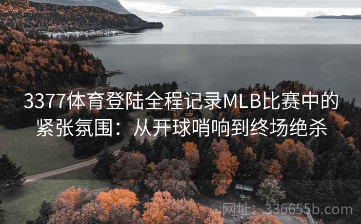 3377体育登陆全程记录MLB比赛中的紧张氛围：从开球哨响到终场绝杀