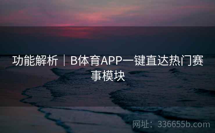 功能解析|B体育APP一键直达热门赛事模块 功能解析|B体育APP一键直达热门赛事模块