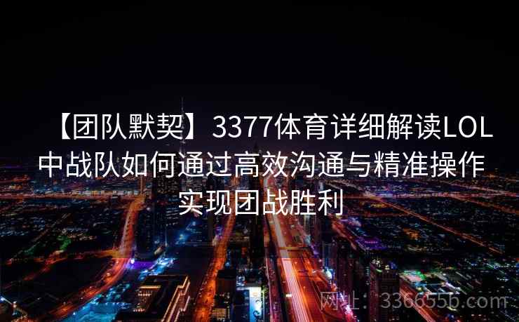 【团队默契】3377体育详细解读LOL中战队如何通过高效沟通与精准操作实现团战胜利 【团队默契】3377体育详细解读LOL中战队如何通过高效沟通与精准操作实现团战胜利