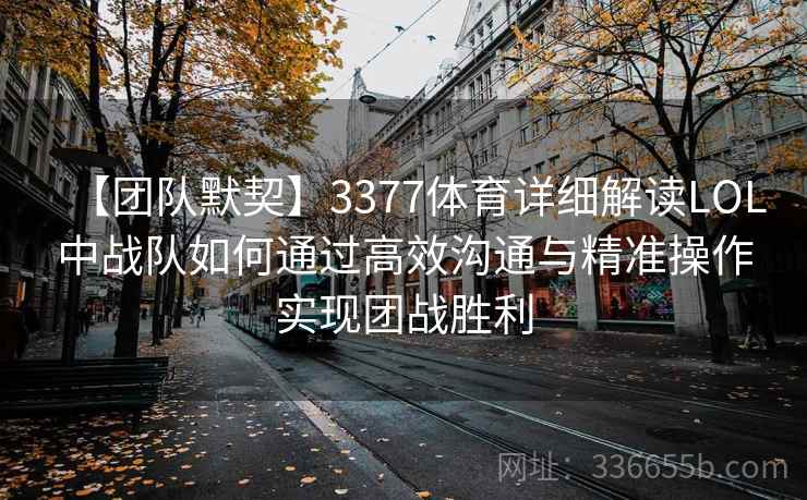 【团队默契】3377体育详细解读LOL中战队如何通过高效沟通与精准操作实现团战胜利