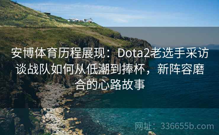 安博体育历程展现:Dota2老选手采访谈战队如何从低潮到捧杯,新阵容磨合的心路故事 安博体育历程展现:Dota2老选手采访谈战队如何从低潮到捧杯,新阵容磨合的心路故事