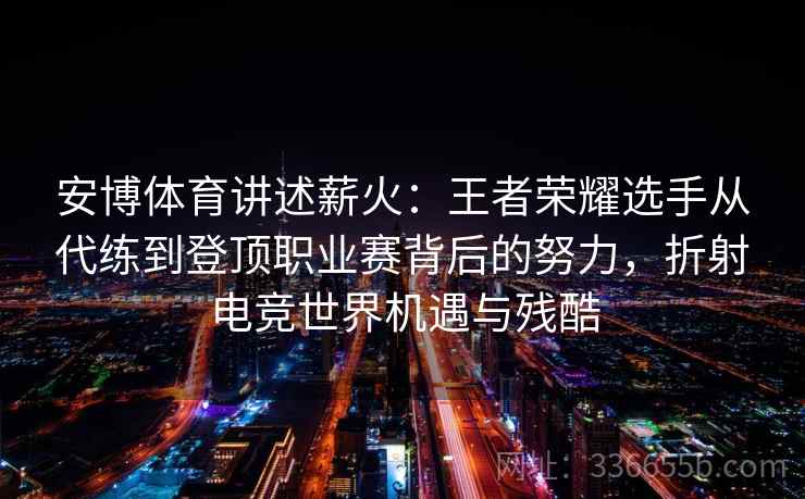 安博体育讲述薪火:王者荣耀选手从代练到登顶职业赛背后的努力,折射电竞世界机遇与残酷 安博体育讲述薪火:王者荣耀选手从代练到登顶职业赛背后的努力,折射电竞世界机遇与残酷