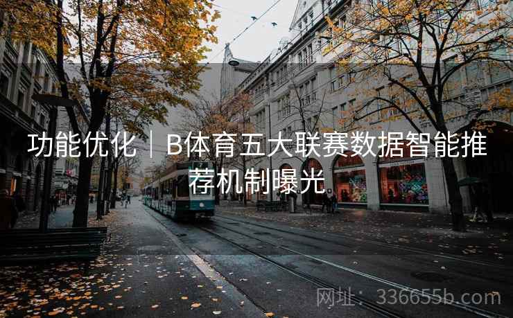 功能优化|B体育五大联赛数据智能推荐机制曝光 功能优化|B体育五大联赛数据智能推荐机制曝光