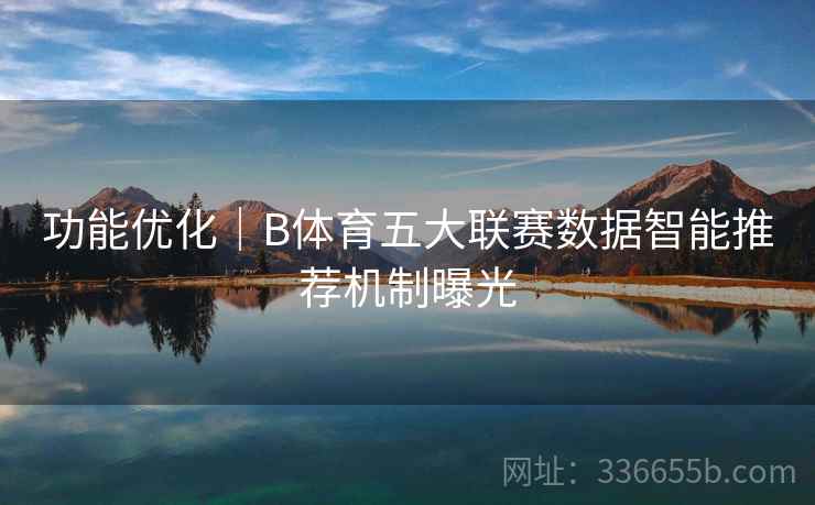 功能优化|B体育五大联赛数据智能推荐机制曝光 功能优化|B体育五大联赛数据智能推荐机制曝光