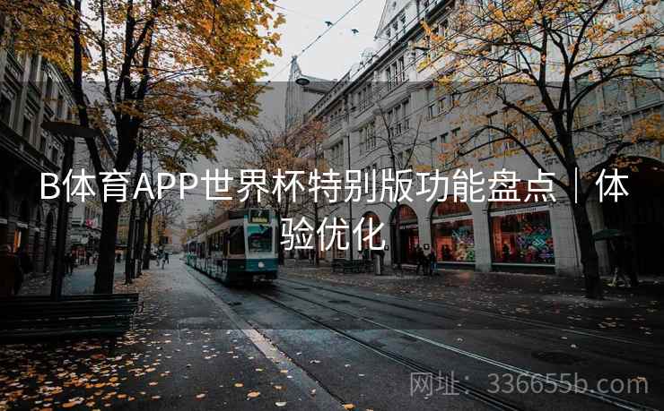 B体育APP世界杯特别版功能盘点|体验优化 B体育APP世界杯特别版功能盘点|体验优化