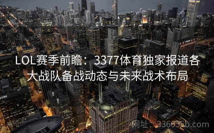 LOL赛季前瞻:3377体育独家报道各大战队备战动态与未来战术布局 LOL赛季前瞻:3377体育独家报道各大战队备战动态与未来战术布局
