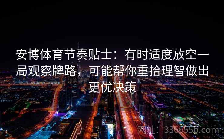 安博体育节奏贴士:有时适度放空一局观察牌路,可能帮你重拾理智做出更优决策 安博体育节奏贴士:有时适度放空一局观察牌路,可能帮你重拾理智做出更优决策