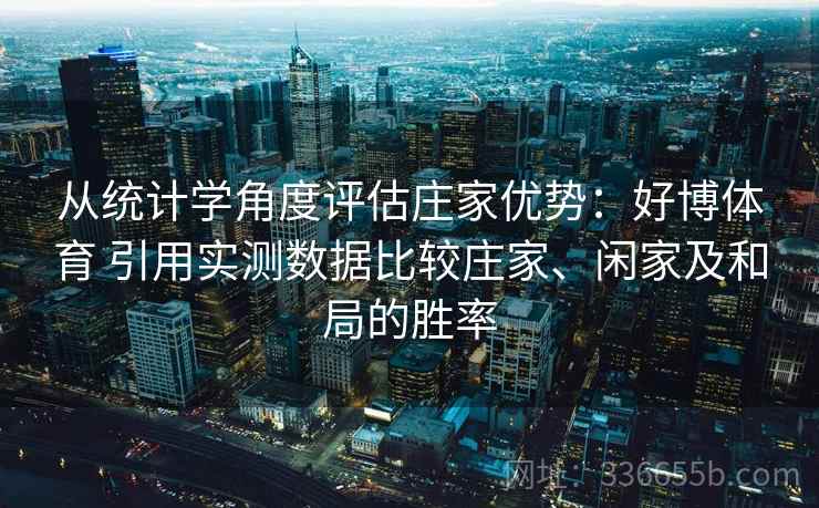 从统计学角度评估庄家优势:好博体育 引用实测数据比较庄家、闲家及和局的胜率 从统计学角度评估庄家优势:好博体育 引用实测数据比较庄家、闲家及和局的胜率