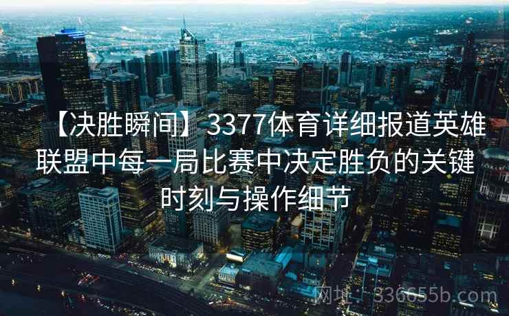 【决胜瞬间】3377体育详细报道英雄联盟中每一局比赛中决定胜负的关键时刻与操作细节