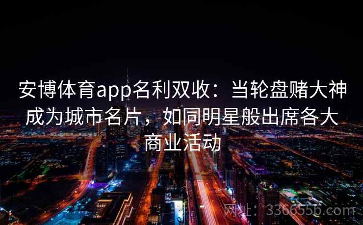 安博体育app名利双收:当轮盘赌大神成为城市名片,如同明星般出席各大商业活动 安博体育app名利双收:当轮盘赌大神成为城市名片,如同明星般出席各大商业活动