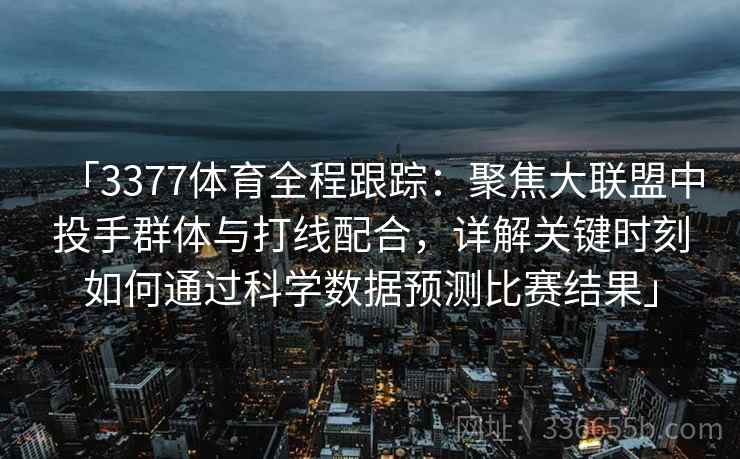 「3377体育全程跟踪:聚焦大联盟中投手群体与打线配合,详解关键时刻如何通过科学数据预测比赛结果」 「3377体育全程跟踪:聚焦大联盟中投手群体与打线配合,详解关键时刻如何通过科学数据预测比赛结果」