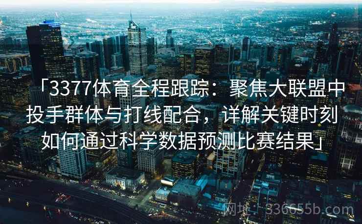 「3377体育全程跟踪：聚焦大联盟中投手群体与打线配合，详解关键时刻如何通过科学数据预测比赛结果」