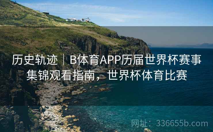 历史轨迹｜B体育APP历届世界杯赛事集锦观看指南，世界杯体育比赛