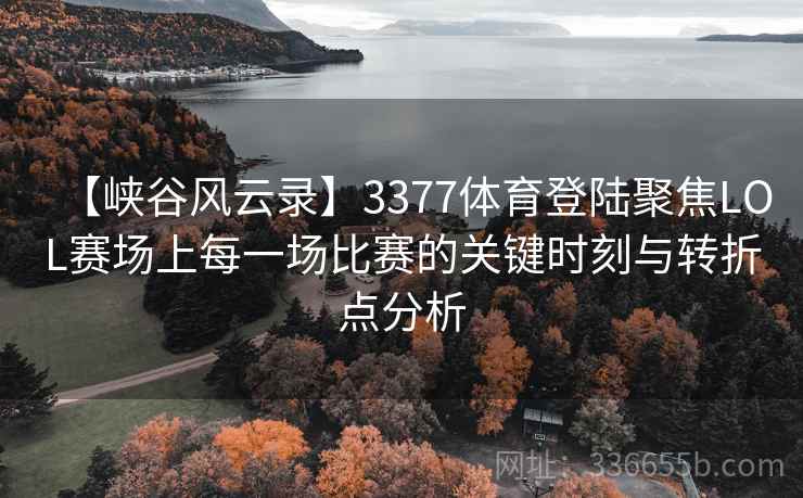 【峡谷风云录】3377体育登陆聚焦LOL赛场上每一场比赛的关键时刻与转折点分析