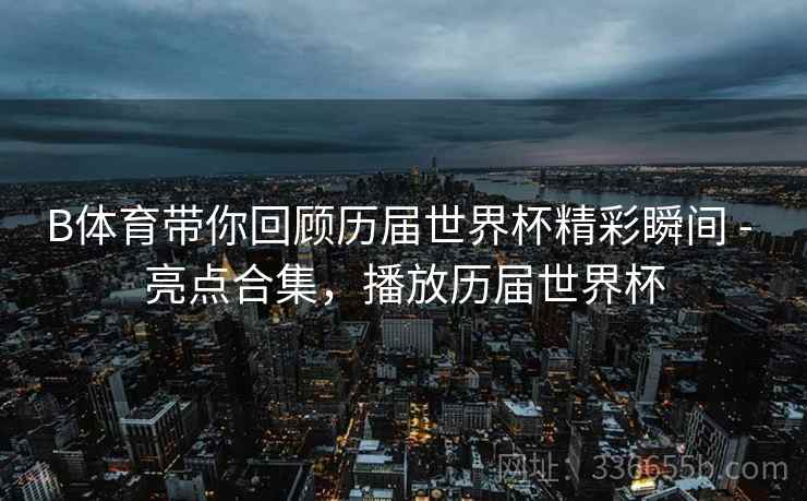 B体育带你回顾历届世界杯精彩瞬间 - 亮点合集，播放历届世界杯