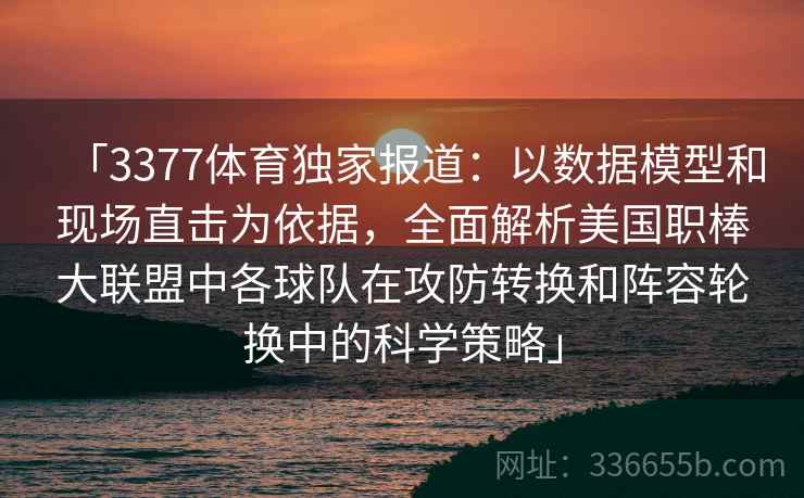 「3377体育独家报道：以数据模型和现场直击为依据，全面解析美国职棒大联盟中各球队在攻防转换和阵容轮换中的科学策略」