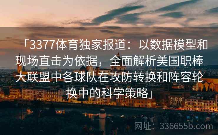 「3377体育独家报道:以数据模型和现场直击为依据,全面解析美国职棒大联盟中各球队在攻防转换和阵容轮换中的科学策略」 「3377体育独家报道:以数据模型和现场直击为依据,全面解析美国职棒大联盟中各球队在攻防转换和阵容轮换中的科学策略」