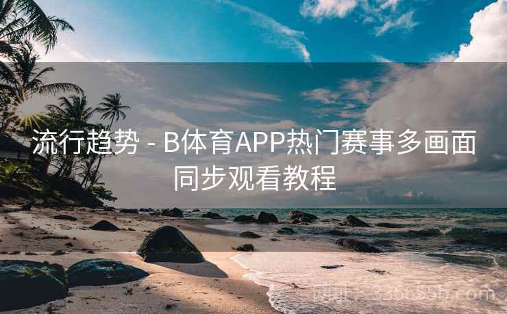 流行趋势 - B体育APP热门赛事多画面同步观看教程