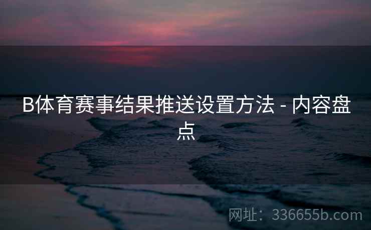 B体育赛事结果推送设置方法 - 内容盘点 B体育赛事结果推送设置方法 - 内容盘点