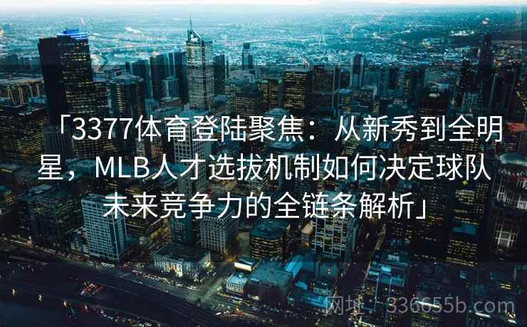「3377体育登陆聚焦：从新秀到全明星，MLB人才选拔机制如何决定球队未来竞争力的全链条解析」